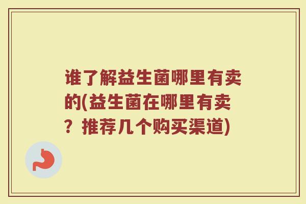 谁了解益生菌哪里有卖的(益生菌在哪里有卖？推荐几个购买渠道)