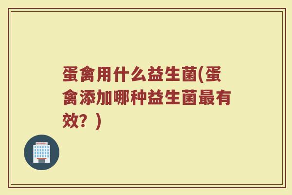 蛋禽用什么益生菌(蛋禽添加哪种益生菌最有效？)