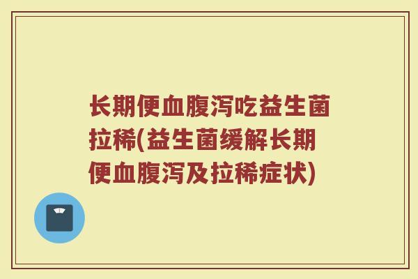 长期便血腹泻吃益生菌拉稀(益生菌缓解长期便血腹泻及拉稀症状)