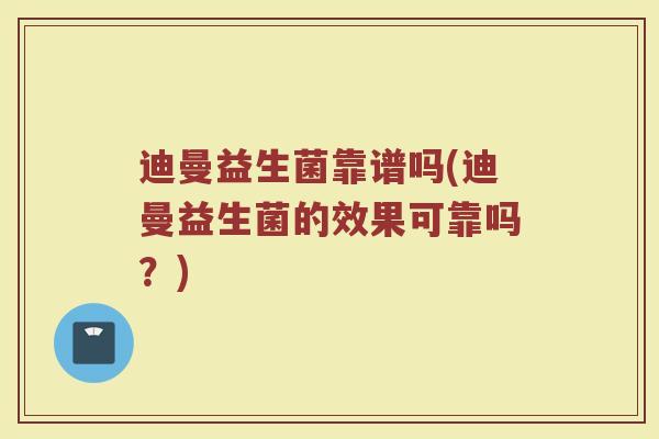 迪曼益生菌靠谱吗(迪曼益生菌的效果可靠吗？)
