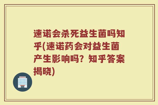 速诺会杀死益生菌吗知乎(速诺药会对益生菌产生影响吗？知乎答案揭晓)