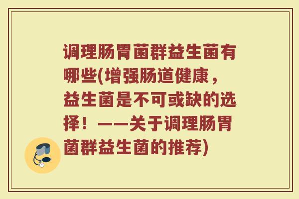 调理肠胃菌群益生菌有哪些(增强肠道健康，益生菌是不可或缺的选择！——关于调理肠胃菌群益生菌的推荐)