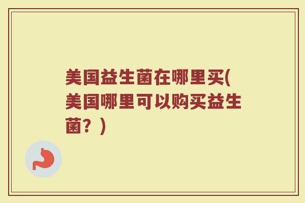 美国益生菌在哪里买(美国哪里可以购买益生菌？)