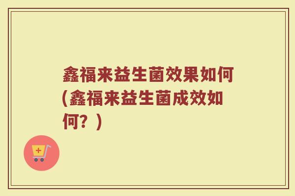 鑫福来益生菌效果如何(鑫福来益生菌成效如何？)