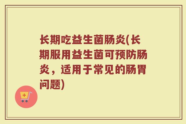 长期吃益生菌肠炎(长期服用益生菌可预防肠炎，适用于常见的肠胃问题)