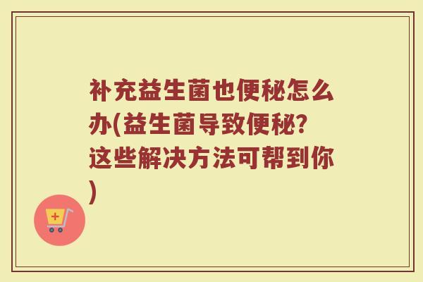 补充益生菌也便秘怎么办(益生菌导致便秘？这些解决方法可帮到你)