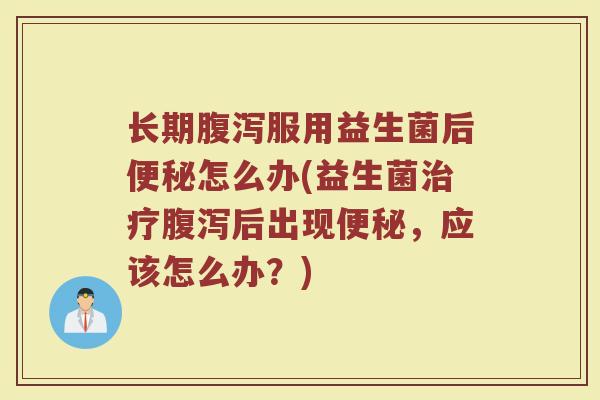 长期腹泻服用益生菌后便秘怎么办(益生菌治疗腹泻后出现便秘，应该怎么办？)