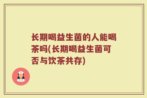 长期喝益生菌的人能喝茶吗(长期喝益生菌可否与饮茶共存)