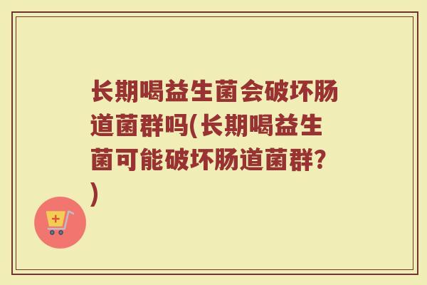 长期喝益生菌会破坏肠道菌群吗(长期喝益生菌可能破坏肠道菌群？)