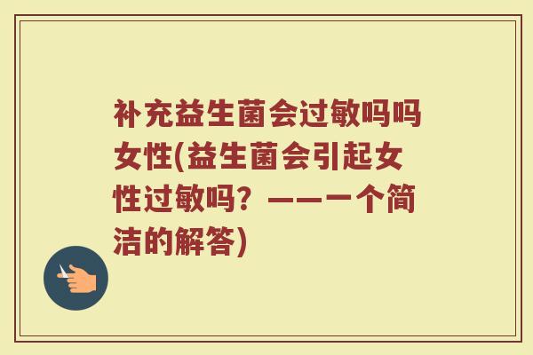 补充益生菌会过敏吗吗女性(益生菌会引起女性过敏吗？——一个简洁的解答)