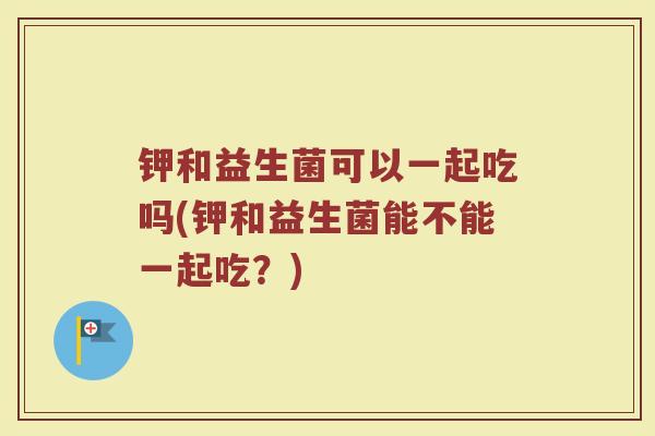 钾和益生菌可以一起吃吗(钾和益生菌能不能一起吃？)