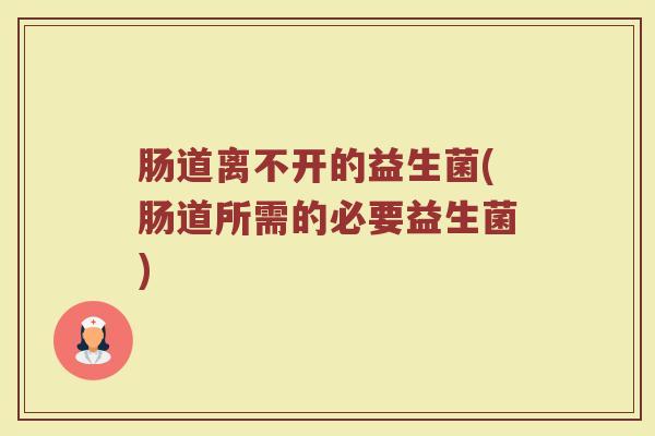 肠道离不开的益生菌(肠道所需的必要益生菌)