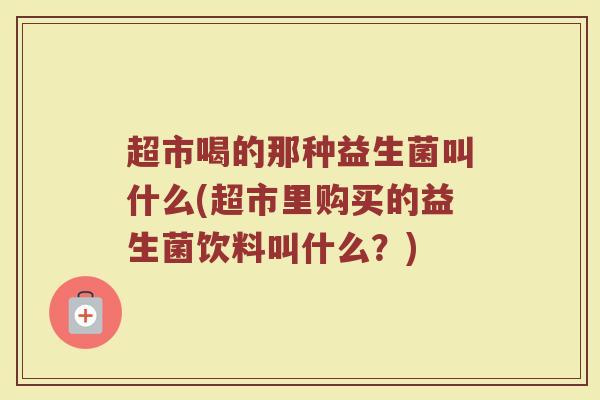 超市喝的那种益生菌叫什么(超市里购买的益生菌饮料叫什么？)
