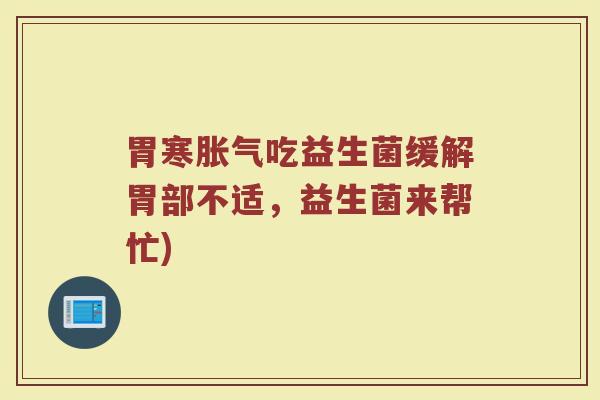 胃寒胀气吃益生菌缓解胃部不适，益生菌来帮忙)