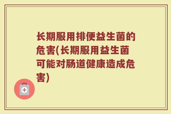 长期服用排便益生菌的危害(长期服用益生菌可能对肠道健康造成危害)