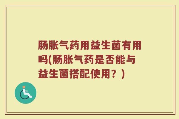 肠药用益生菌有用吗(肠药是否能与益生菌搭配使用?) 肠药用益生菌有用吗(肠药是否能与益生菌搭配使用?)