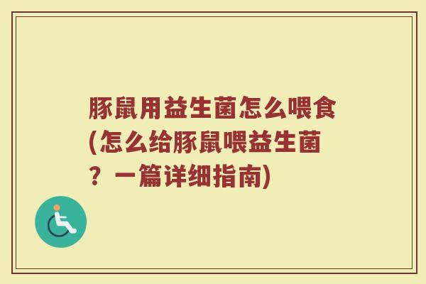 豚鼠用益生菌怎么喂食(怎么给豚鼠喂益生菌？一篇详细指南)
