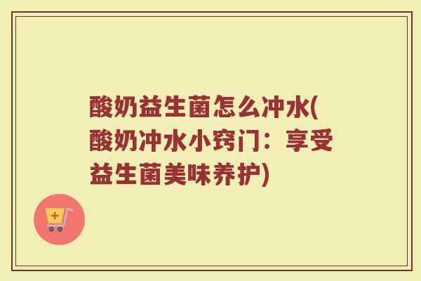酸奶益生菌怎么冲水(酸奶冲水小窍门：享受益生菌美味养护)