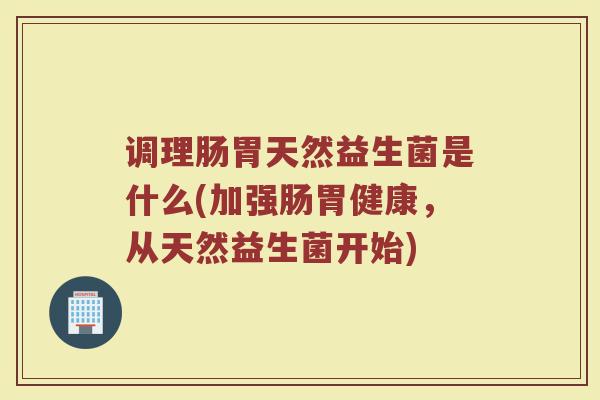 调理肠胃天然益生菌是什么(加强肠胃健康，从天然益生菌开始)