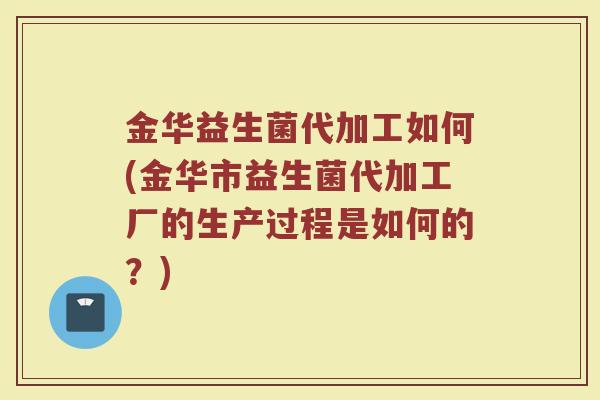 金华益生菌代加工如何(金华市益生菌代加工厂的生产过程是如何的？)