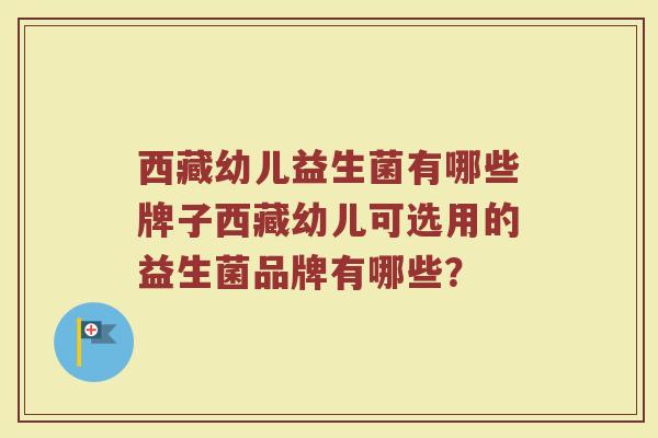 西藏幼儿益生菌有哪些牌子西藏幼儿可选用的益生菌品牌有哪些？
