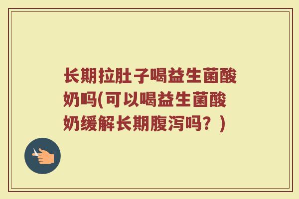 长期拉肚子喝益生菌酸奶吗(可以喝益生菌酸奶缓解长期腹泻吗？)