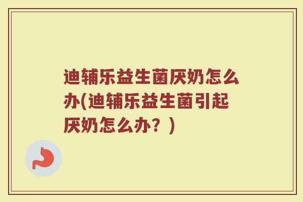迪辅乐益生菌厌奶怎么办(迪辅乐益生菌引起厌奶怎么办？)