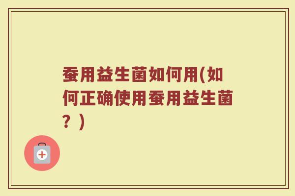 蚕用益生菌如何用(如何正确使用蚕用益生菌？)