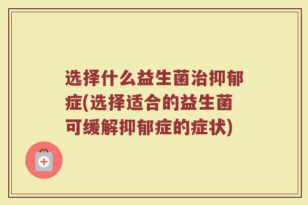 选择什么益生菌治抑郁症(选择适合的益生菌可缓解抑郁症的症状)