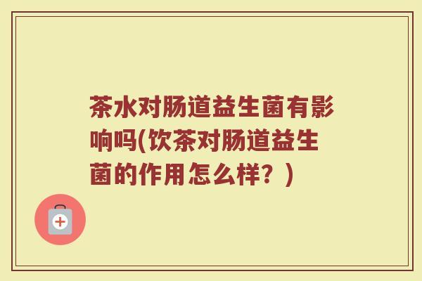 茶水对肠道益生菌有影响吗(饮茶对肠道益生菌的作用怎么样？)