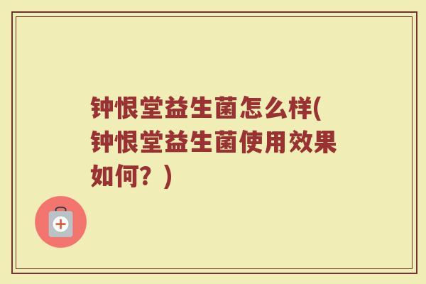 钟恨堂益生菌怎么样(钟恨堂益生菌使用效果如何？)