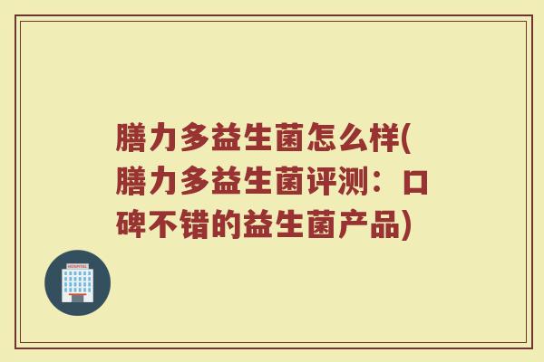 膳力多益生菌怎么样(膳力多益生菌评测：口碑不错的益生菌产品)