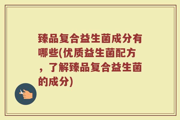 臻品复合益生菌成分有哪些(优质益生菌配方，了解臻品复合益生菌的成分)