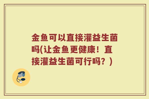 金鱼可以直接灌益生菌吗(让金鱼更健康！直接灌益生菌可行吗？)
