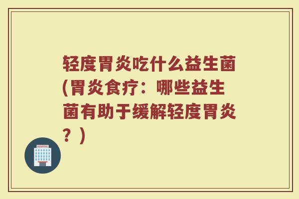 轻度胃炎吃什么益生菌(胃炎食疗：哪些益生菌有助于缓解轻度胃炎？)