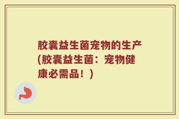胶囊益生菌宠物的生产(胶囊益生菌：宠物健康必需品！)