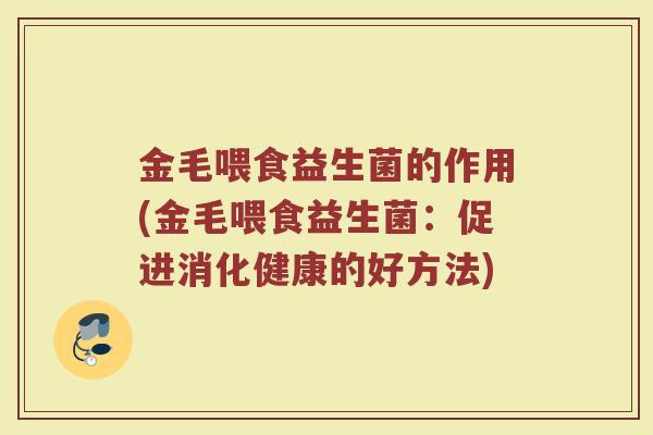 金毛喂食益生菌的作用(金毛喂食益生菌：促进消化健康的好方法)