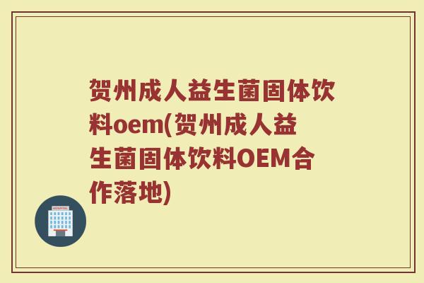 贺州成人益生菌固体饮料oem(贺州成人益生菌固体饮料OEM合作落地)