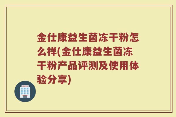 金仕康益生菌冻干粉怎么样(金仕康益生菌冻干粉产品评测及使用体验分享)