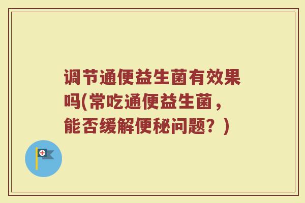 调节通便益生菌有效果吗(常吃通便益生菌，能否缓解便秘问题？)