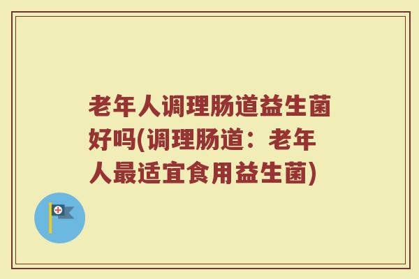 老年人调理肠道益生菌好吗(调理肠道：老年人最适宜食用益生菌)