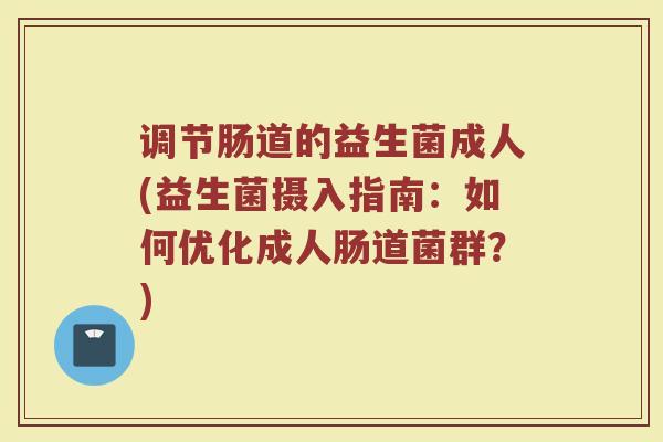 调节肠道的益生菌成人(益生菌摄入指南：如何优化成人肠道菌群？)