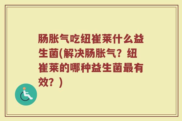 肠胀气吃纽崔莱什么益生菌(解决肠胀气？纽崔莱的哪种益生菌最有效？)