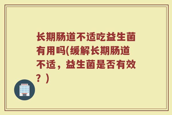 长期肠道不适吃益生菌有用吗(缓解长期肠道不适，益生菌是否有效？)