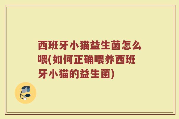 西班牙小猫益生菌怎么喂(如何正确喂养西班牙小猫的益生菌)
