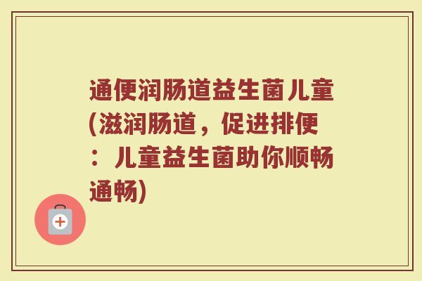 通便润肠道益生菌儿童(滋润肠道，促进排便：儿童益生菌助你顺畅通畅)