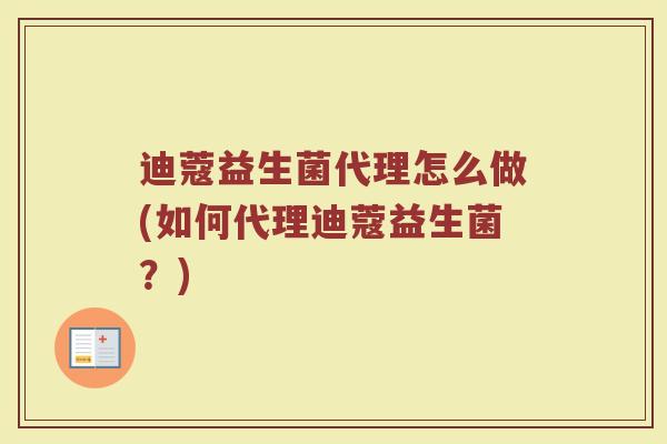 迪蔻益生菌代理怎么做(如何代理迪蔻益生菌？)
