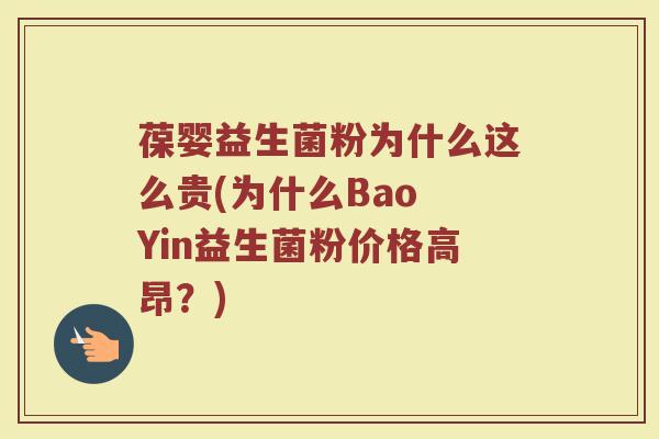 葆婴益生菌粉为什么这么贵(为什么Bao Yin益生菌粉价格高昂？)