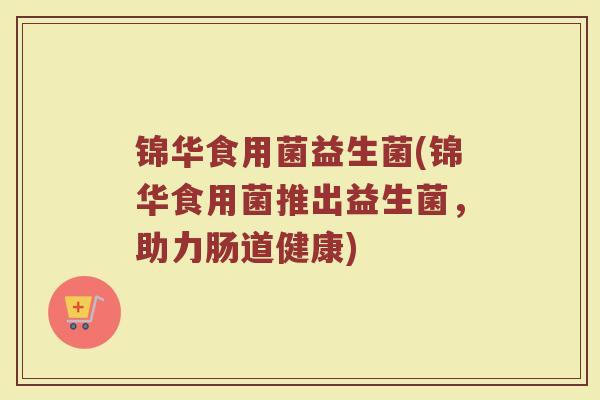锦华食用菌益生菌(锦华食用菌推出益生菌，助力肠道健康)