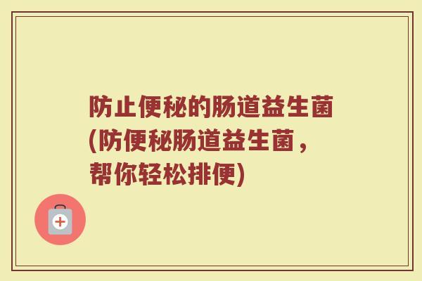 防止便秘的肠道益生菌(防便秘肠道益生菌，帮你轻松排便)